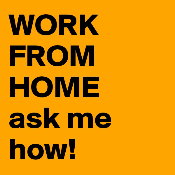 WORK FROM HOME
ask me how!