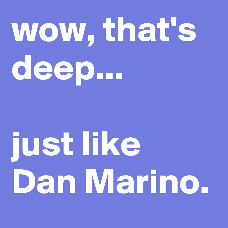 wow, that's deep...

just like Dan Marino.