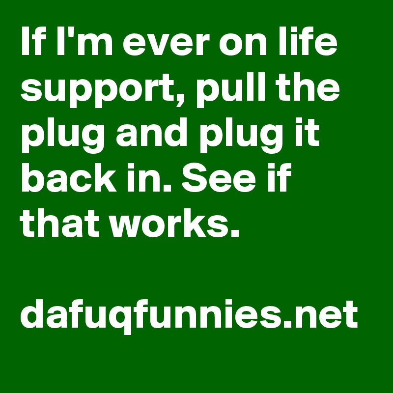 If I'm ever on life support, pull the plug and plug it back in. See if that works. 

dafuqfunnies.net