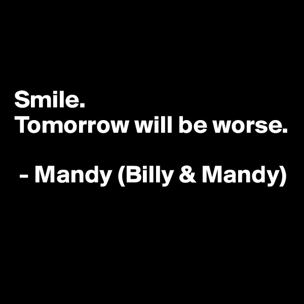 


Smile.
Tomorrow will be worse.

 - Mandy (Billy & Mandy)


