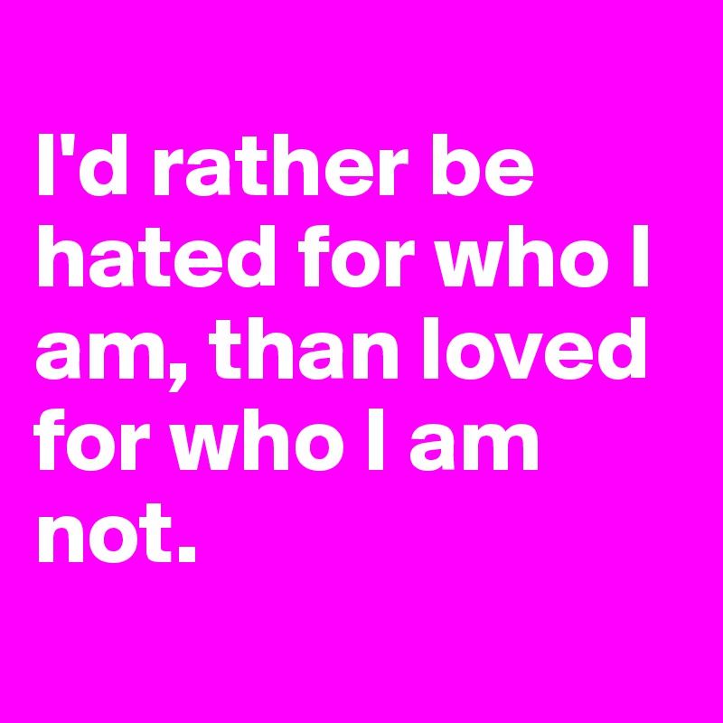 
I'd rather be hated for who I am, than loved for who I am not. 
