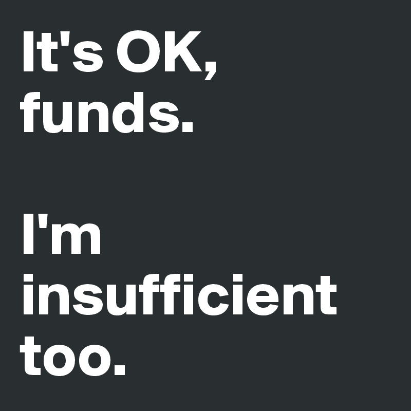 It's OK, funds.

I'm insufficient too.