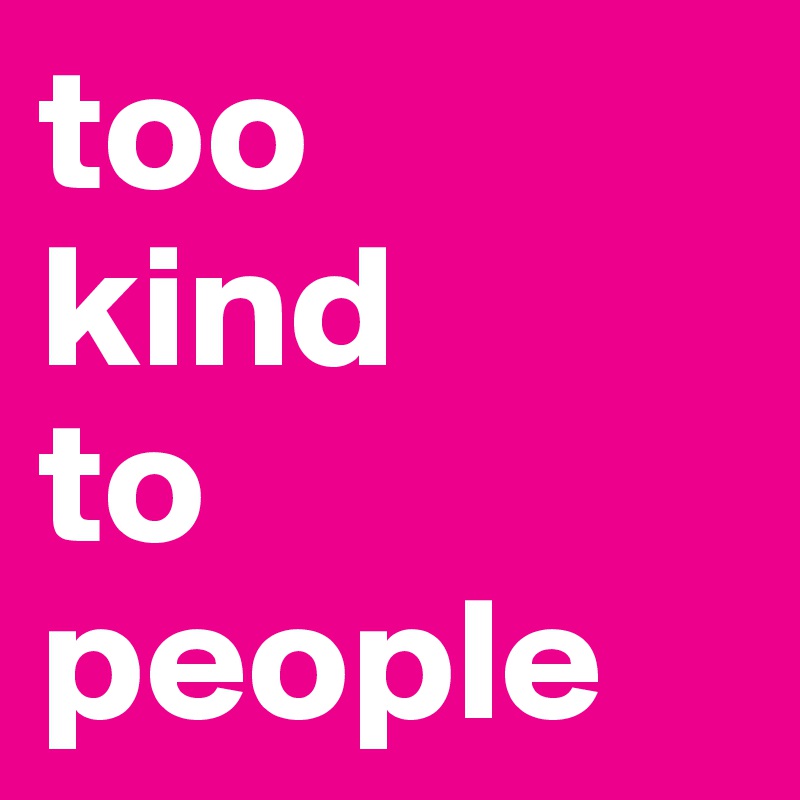 too
kind
to
people