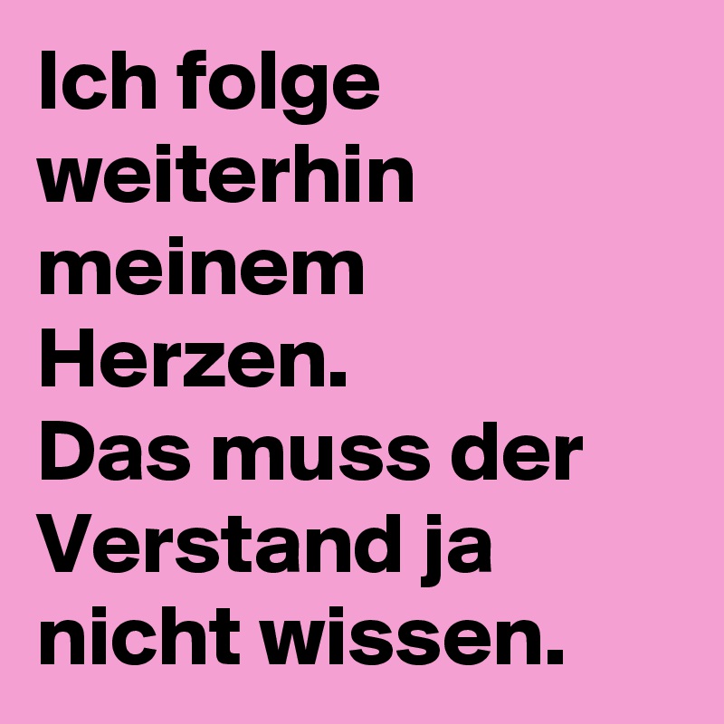 Ich folge weiterhin meinem Herzen.
Das muss der Verstand ja nicht wissen. 