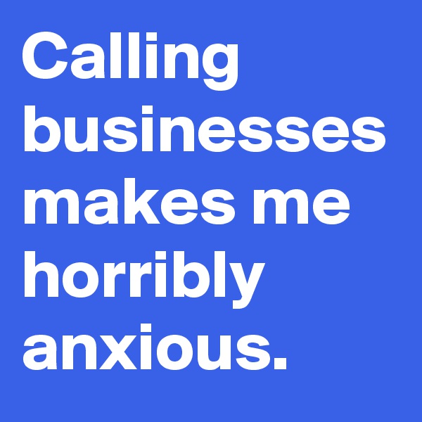 Calling businesses makes me horribly anxious. 