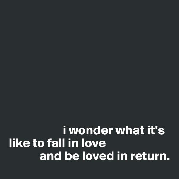 








                     i wonder what it's like to fall in love 
            and be loved in return. 