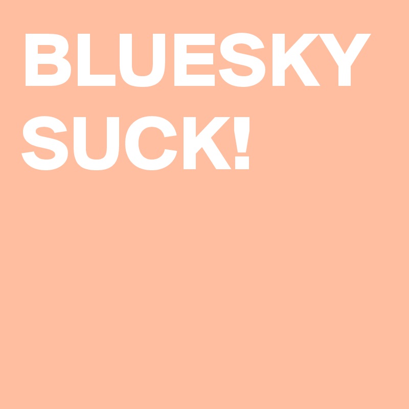 BLUESKY
SUCK!