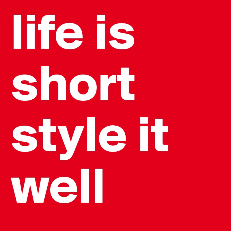 life is short style it well