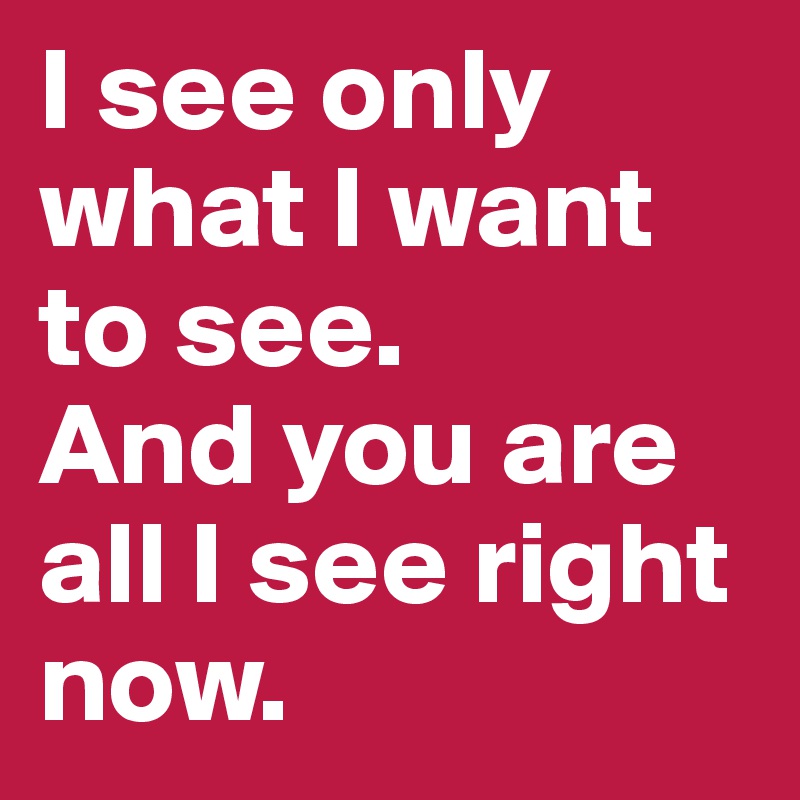 I see only what I want to see. 
And you are all I see right now. 