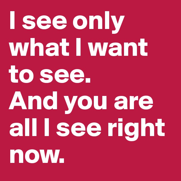 I see only what I want to see. 
And you are all I see right now. 