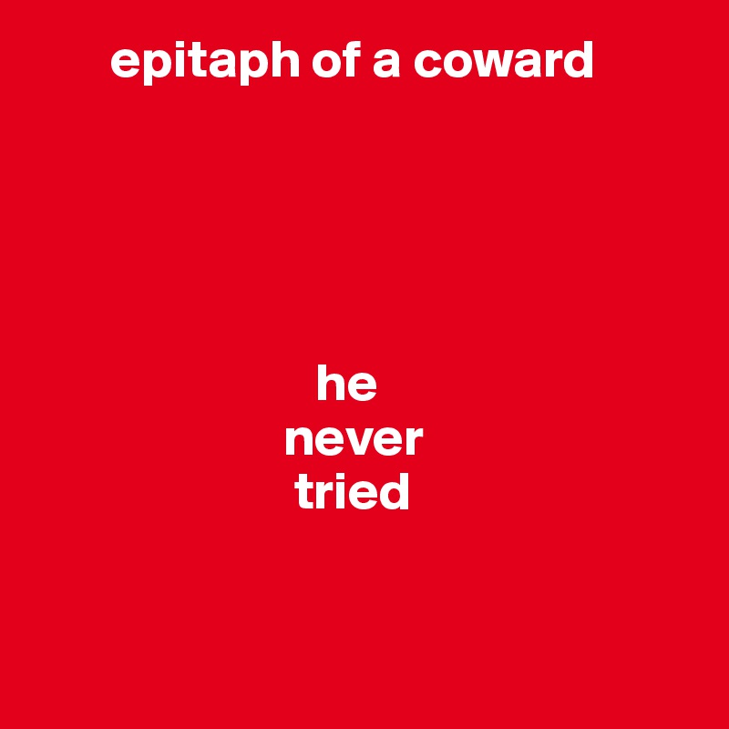        epitaph of a coward





                          he
                       never
                        tried


