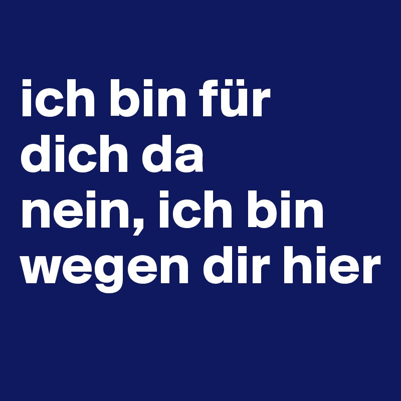 
ich bin für dich da 
nein, ich bin wegen dir hier
