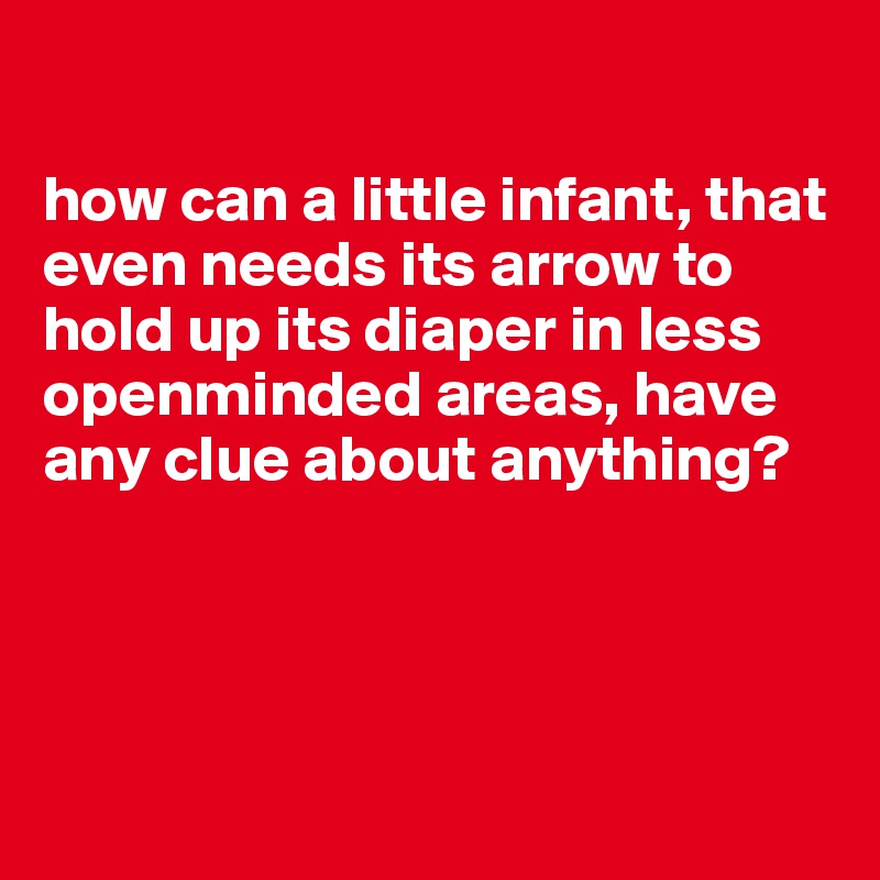 

how can a little infant, that even needs its arrow to hold up its diaper in less openminded areas, have any clue about anything?




