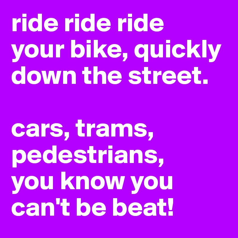 ride ride ride 
your bike, quickly down the street.

cars, trams, pedestrians,
you know you can't be beat!