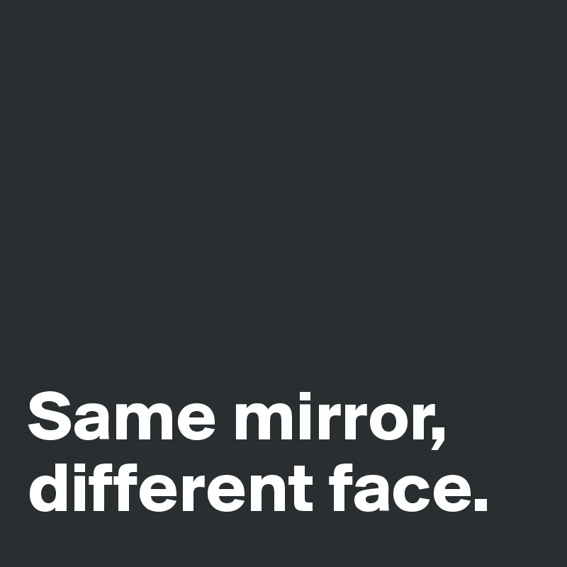




Same mirror, different face.