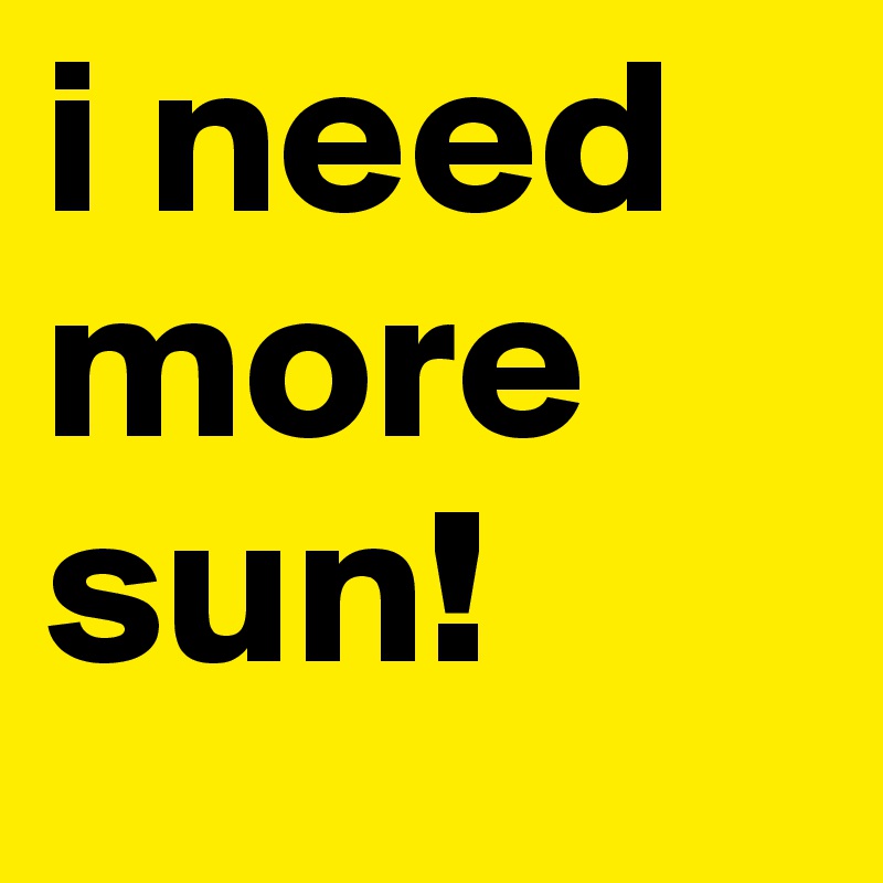 i need more sun!