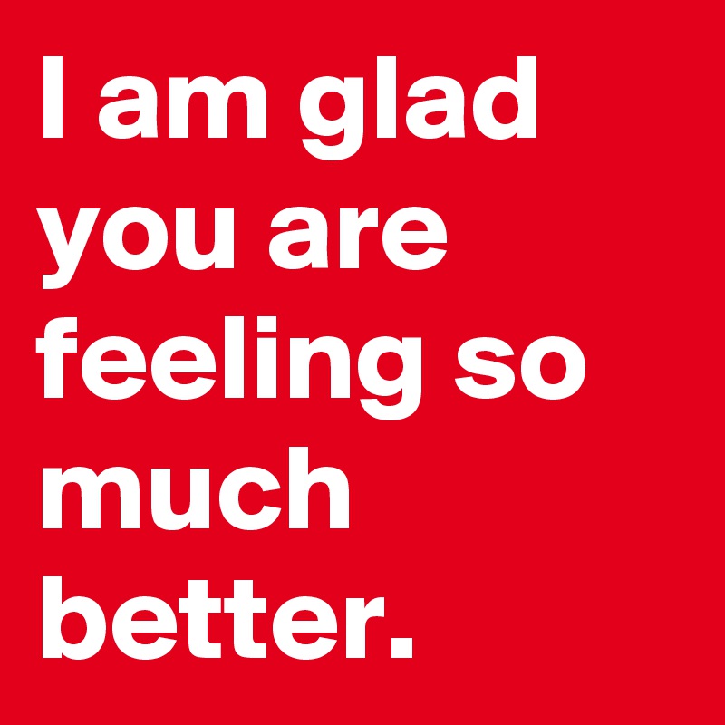 I am glad you are feeling so much better.