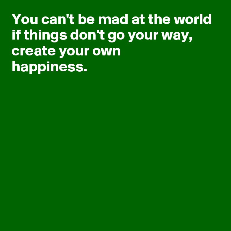 You can't be mad at the world if things don't go your way,
create your own 
happiness.







