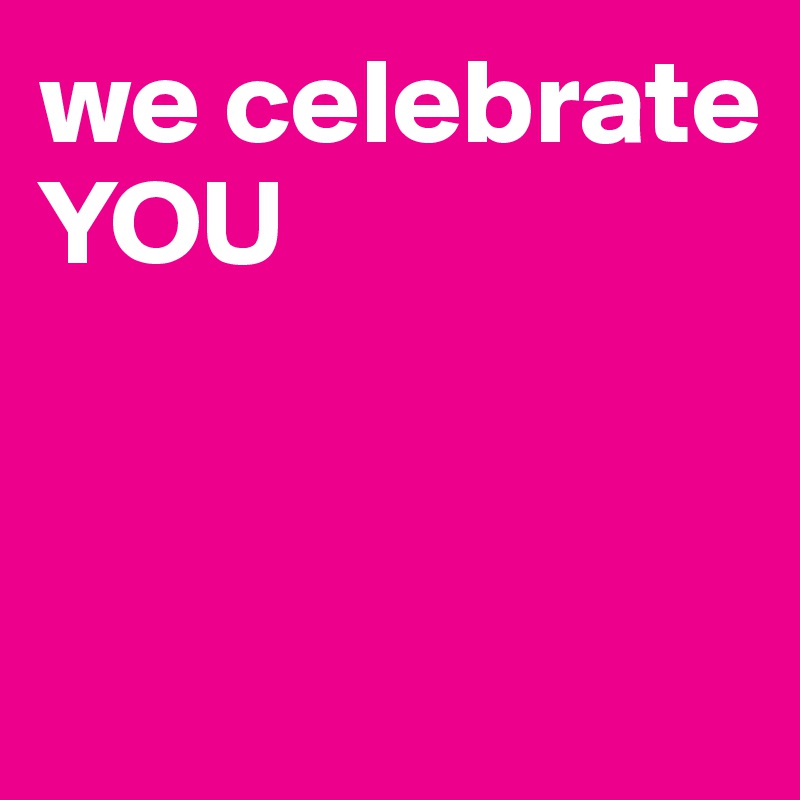 we celebrate YOU



