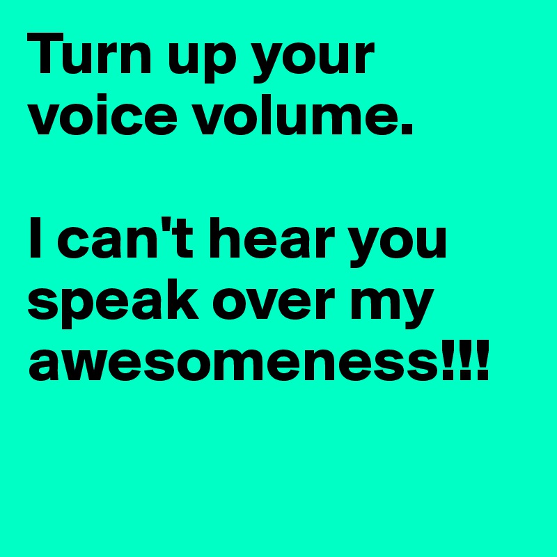 Turn up your voice volume. 

I can't hear you speak over my awesomeness!!!

