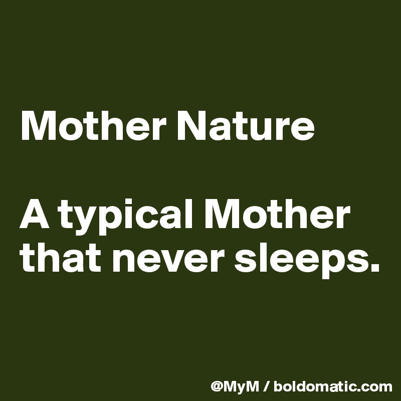 

Mother Nature

A typical Mother that never sleeps.

