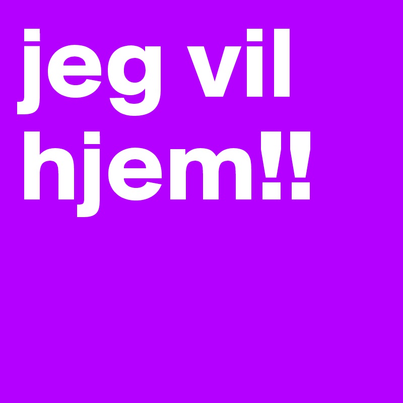 jeg vil hjem!!