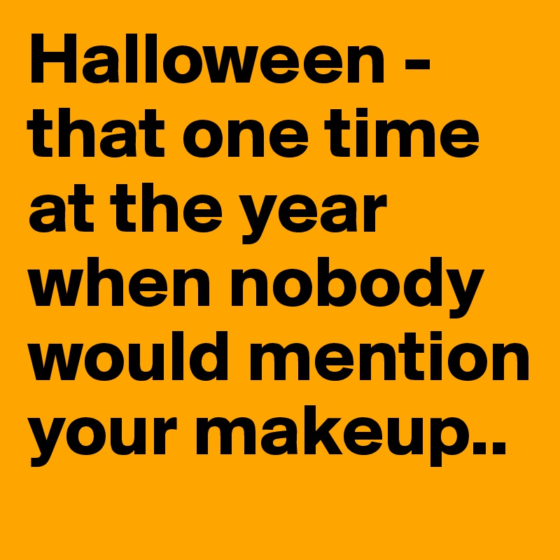 Halloween - that one time at the year when nobody would mention your makeup.. 