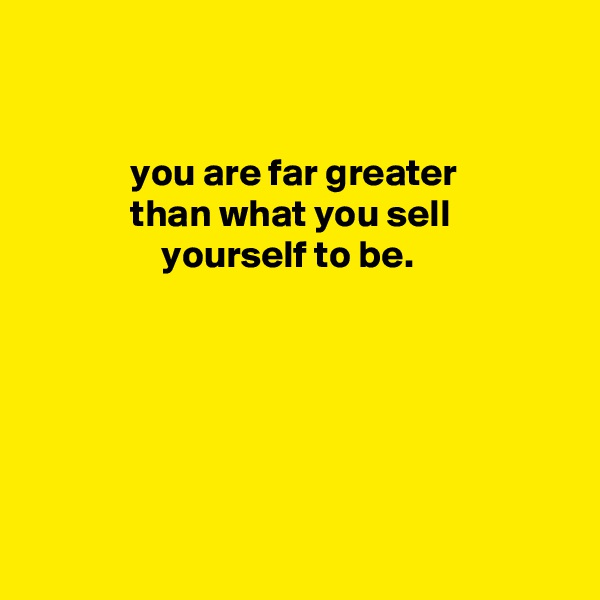 


             you are far greater
             than what you sell
                 yourself to be.






