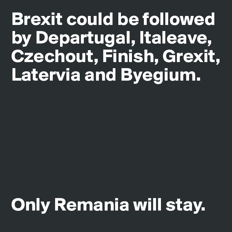 Brexit could be followed by Departugal, Italeave, Czechout, Finish, Grexit, Latervia and Byegium. 






Only Remania will stay. 
