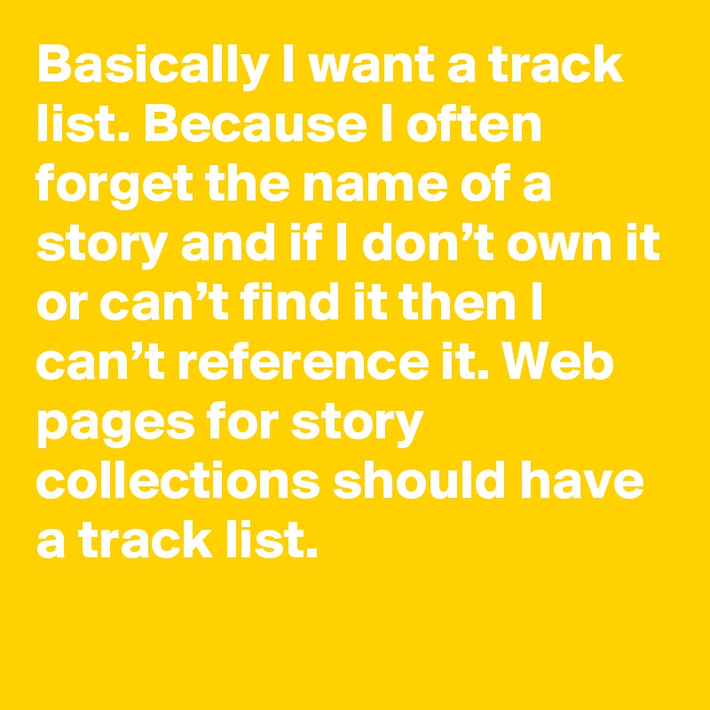 Basically I want a track list. Because I often forget the name of a story and if I don’t own it or can’t find it then I can’t reference it. Web pages for story collections should have a track list.