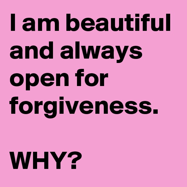 I am beautiful and always open for
forgiveness. 

WHY?