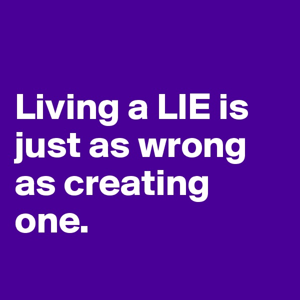

Living a LIE is just as wrong as creating one.
