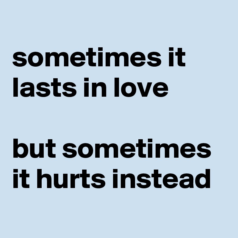 
sometimes it lasts in love 

but sometimes it hurts instead
