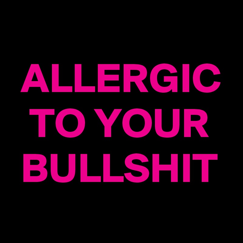 
 ALLERGIC
  TO YOUR
 BULLSHIT