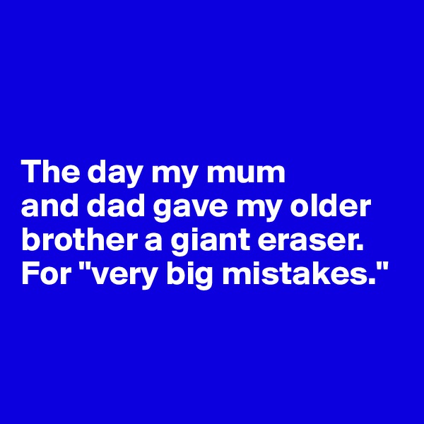 



The day my mum 
and dad gave my older brother a giant eraser. 
For "very big mistakes."


