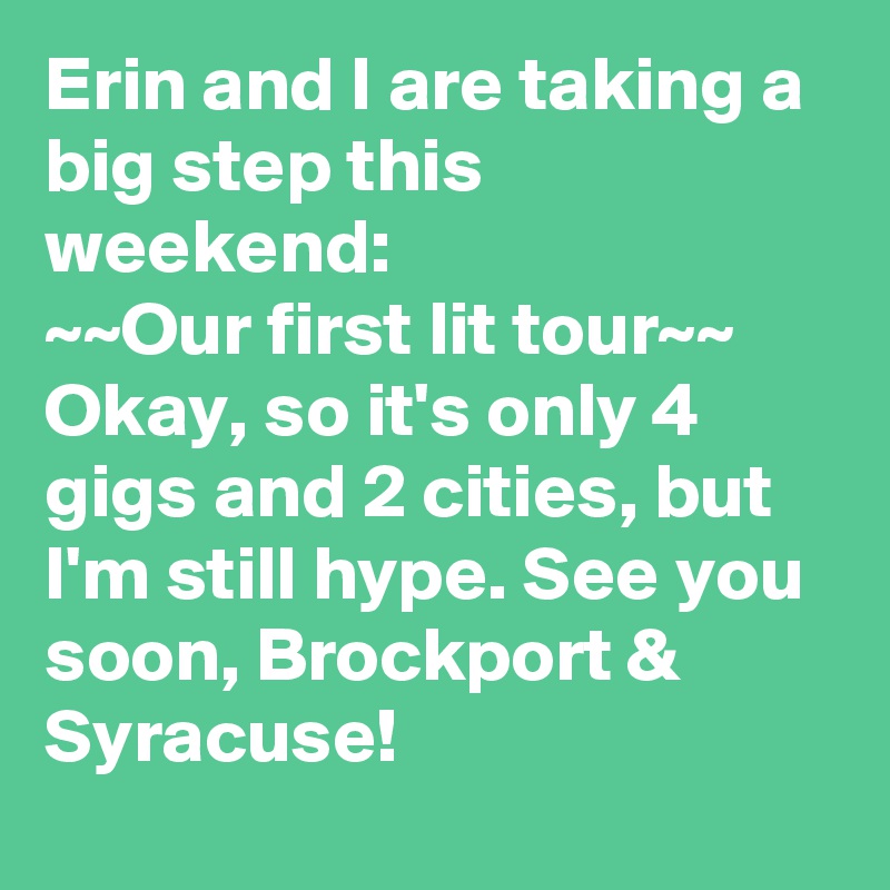 Erin and I are taking a big step this weekend: 
~~Our first lit tour~~
Okay, so it's only 4 gigs and 2 cities, but I'm still hype. See you soon, Brockport & Syracuse!