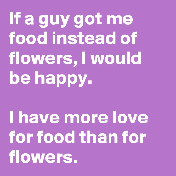 If a guy got me food instead of flowers, I would be happy.

I have more love for food than for flowers.