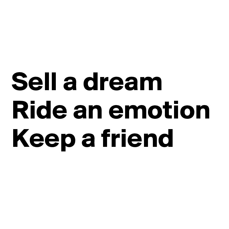 

Sell a dream 
Ride an emotion
Keep a friend 

