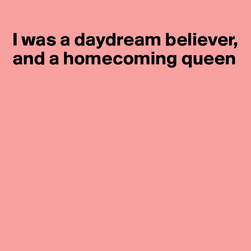 
I was a daydream believer, and a homecoming queen







