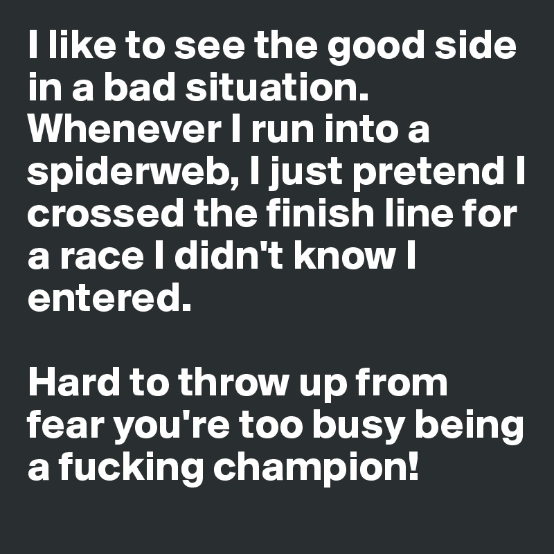 I like to see the good side in a bad situation.
Whenever I run into a spiderweb, I just pretend I crossed the finish line for a race I didn't know I entered.

Hard to throw up from fear you're too busy being a fucking champion! 