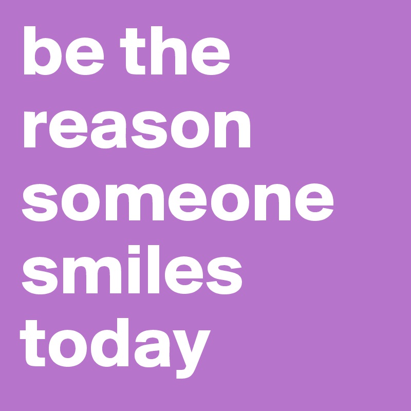 be the reason someone smiles today