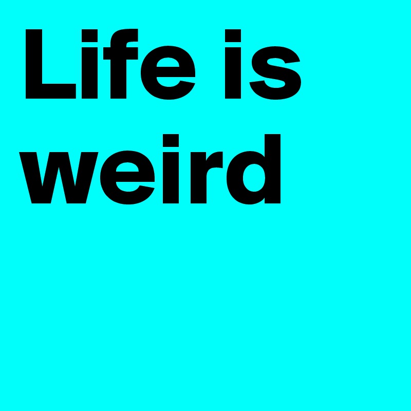Life is weird