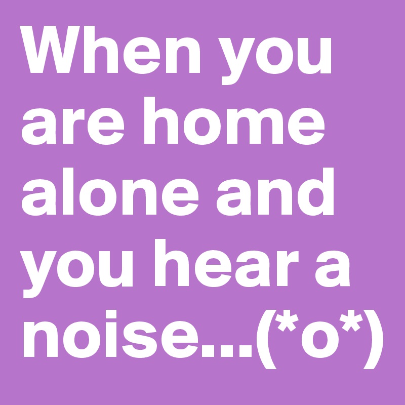 When you are home alone and you hear a noise...(*o*)