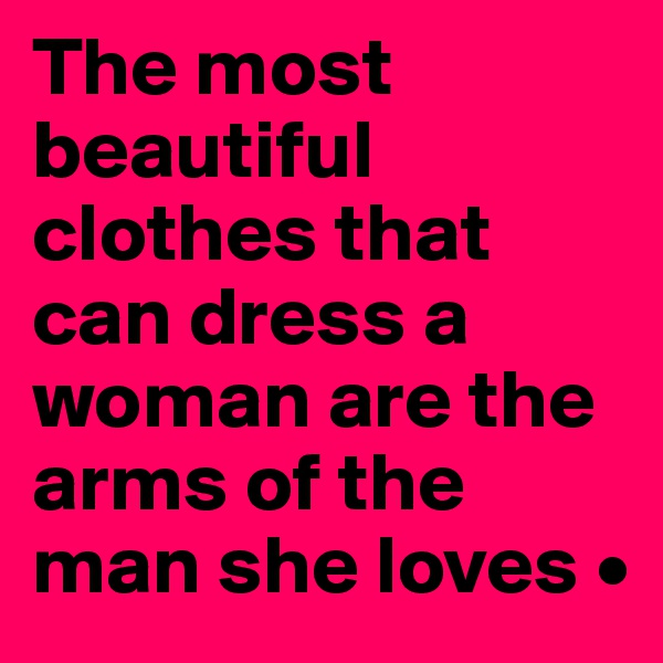 The most beautiful clothes that can dress a woman are the arms of the man she loves •