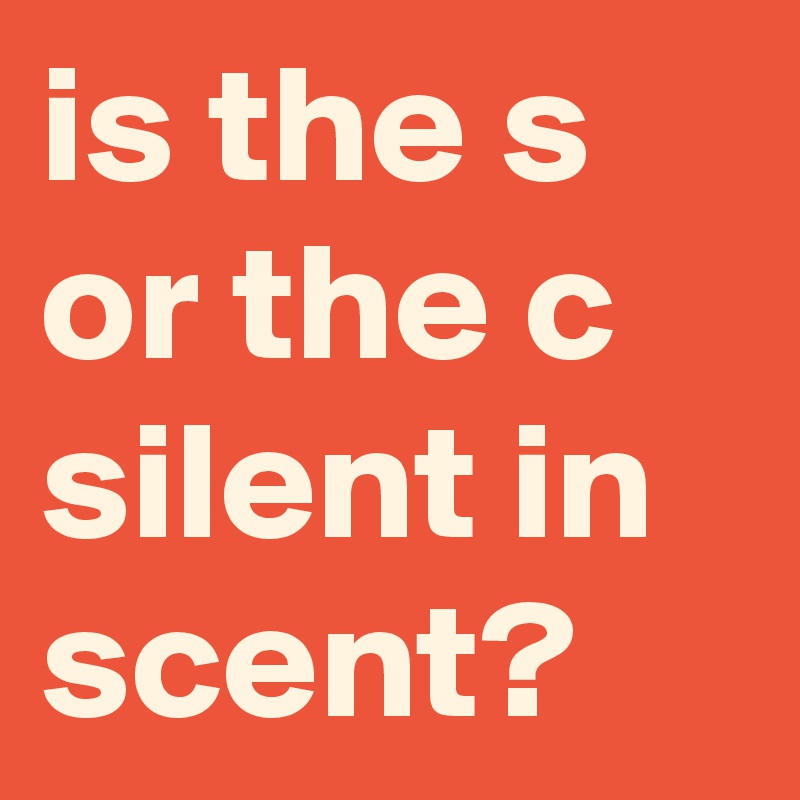 is-the-s-or-the-c-silent-in-scent-post-by-graceyo-on-boldomatic