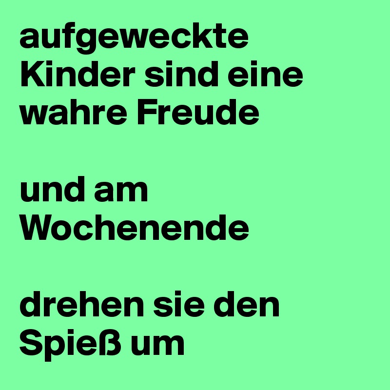 aufgeweckte Kinder sind eine wahre Freude

und am Wochenende 

drehen sie den Spieß um