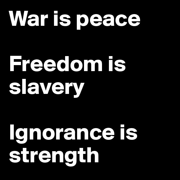 War is peace

Freedom is slavery

Ignorance is strength