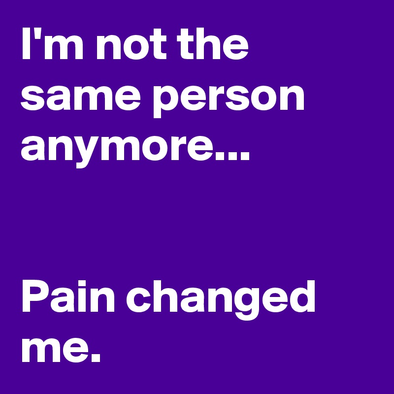 I'm not the same person anymore...


Pain changed me.
