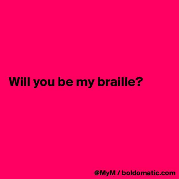 




Will you be my braille?





