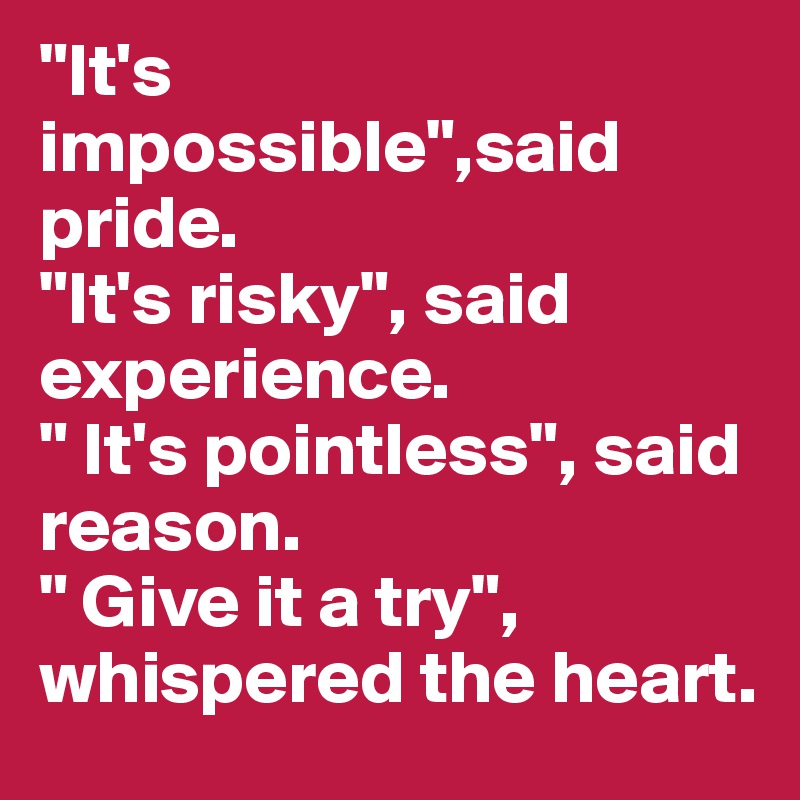 "It's impossible",said pride.
"It's risky", said experience.
" It's pointless", said reason.
" Give it a try", whispered the heart.